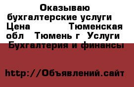 Оказываю бухгалтерские услуги. › Цена ­ 3 000 - Тюменская обл., Тюмень г. Услуги » Бухгалтерия и финансы   